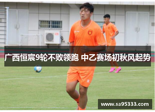 广西恒宸9轮不败领跑 中乙赛场初秋风起势
